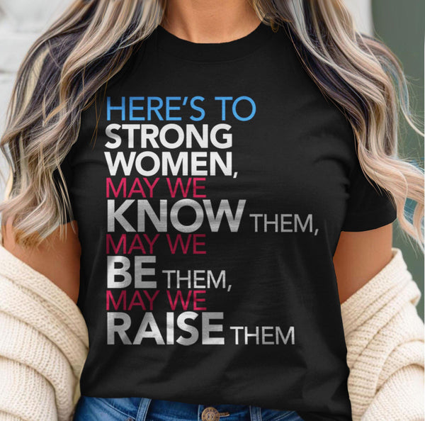 Here's to Strong Women: May We Know, Be, Raise Them T-Shirt